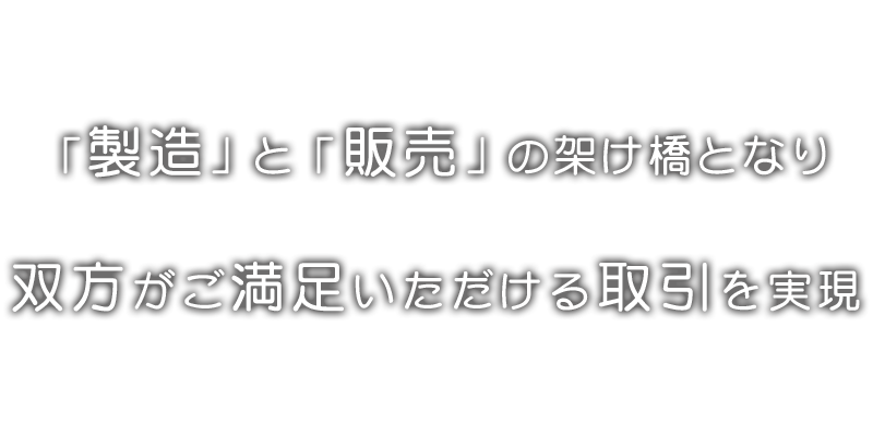 「製造」と「販売」の架け橋となり、双方がご満足いただける取引を実現